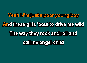 Yeah I-l'm just a poor young boy

And these girls 'bout to drive me wild
The way they rock and roll and

call me angeI-child