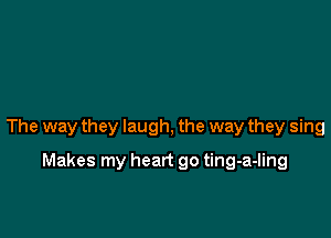 The way they laugh, the way they sing

Makes my heart go ting-a-ling