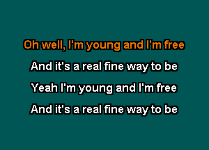 Oh well, I'm young and I'm free
And it's a real fine way to be

Yeah I'm young and I'm free

And it's a real the way to be