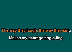 The way they laugh, the way they sing

Makes my heart go ting-a-Iing