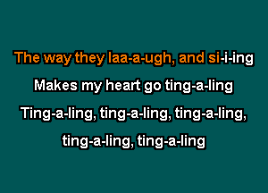 The way they laa-a-ugh, and si-i-ing
Makes my heart go ting-a-ling
Ting-a-ling, ting-a-ling, ting-a-ling,

ting-a-ling, ting-a-ling