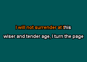 I will not surrender at this

wiser and tender age, I turn the page