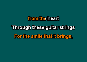 from the heart
Through these guitar strings

For the smile that it brings,