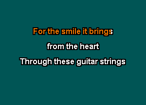 For the smile it brings

from the heat

Through these guitar strings