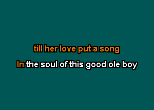 till her love put a song

In the soul ofthis good ole boy
