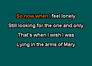 So now when I feel lonely
Still looking forthe one and only

That's when I wish I was

Lying in the arms of Mary