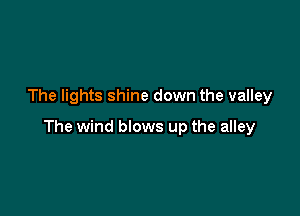 The lights shine down the valley

The wind blows up the alley