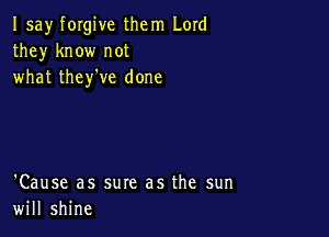 I say forgive them Lord
they know not
what they've done

'Cause as sure as the sun
will shine
