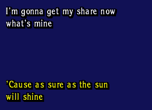 I'm gonna get my share now
what's mine

'Cause as sure as the sun
will shine