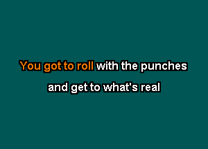 You got to roll with the punches

and get to what's real