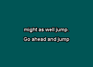 might as welljump.

Go ahead andjump