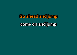 Go ahead andjump

come on andjump