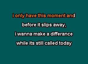 i only have this moment and
before it slips away,

i wanna make a differance

while its still called today