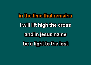 in the time that remains

i will lift high the cross

and injesus name

be a light to the lost