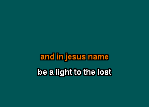 and injesus name
be a light to the lost