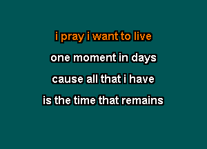 i pray i want to live

one moment in days
cause all thati have

is the time that remains