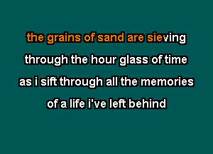 the grains of sand are sieving
through the hour glass oftime
as i sift through all the memories

ofa life We left behind