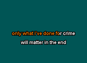 only what i've done for crime

will matter in the end