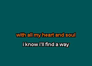 with all my heart and soul

i know i'll find away