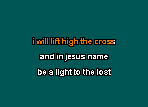 i will lift high the cross

and injesus name

be a light to the lost