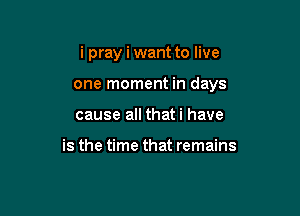 i pray i want to live

one moment in days
cause all thati have

is the time that remains