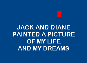 JACKAND DIANE

PAINTED A PICTURE
OF MY LIFE
AND MY DREAMS