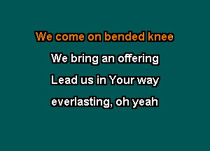 We come on bended knee

We bring an offering

Lead us in Your way

everlasting, oh yeah