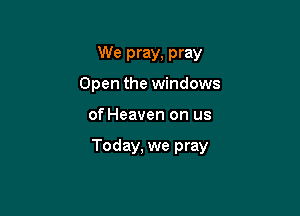 We pray, pray
Open the windows

of Heaven on us

Today, we pray
