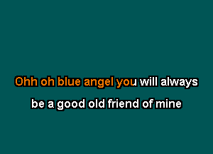 Ohh oh blue angel you will always

be a good old friend of mine