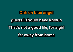 Ohh oh blue angel

guess I should have known

That's not a good life, for a girl

far away from home