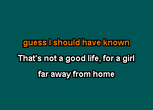 guess I should have known

That's not a good life, for a girl

far away from home