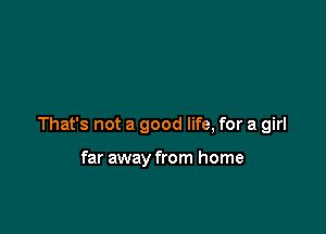 That's not a good life, for a girl

far away from home