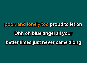 poor, and lonely too proud to let on

Ohh oh blue angel all your

better times just never came along