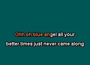 Ohh oh blue angel all your

better times just never came along