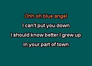 Ohh oh blue angel

I can't put you down

lshould know betterl grew up

in your part oftown