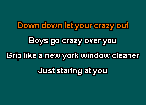 Down down let your crazy out
Boys go crazy over you

Grip like a new york window cleaner

Just staring at you