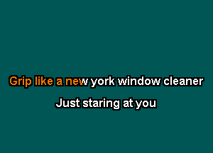Grip like a new york window cleaner

Just staring at you
