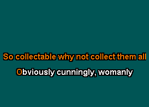 So collectable why not collect them all

Obviously cunningly, womanly