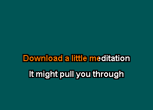 Download a little meditation

It might pull you through