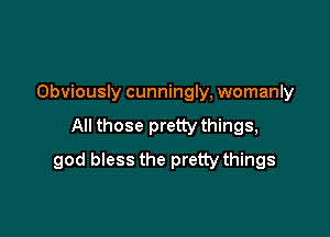 Obviously cunningly, womanly
All those pretty things,

god bless the pretty things