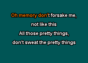 Oh memory don't forsake me,
not like this
All those pretty things,

don't sweat the pretty things