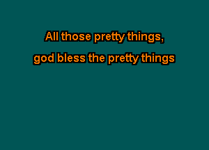 All those pretty things,
god bless the pretty things