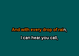 And with every drop of rain,

I can hear you call,
