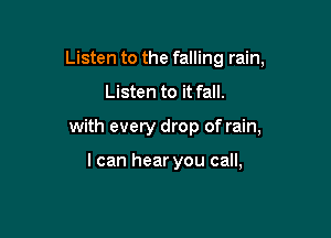 Listen to the falling rain,

Listen to it fall.

with every drop of rain,

I can hear you call,