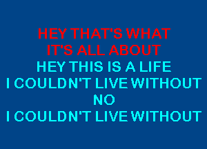 HEY THIS IS A LIFE
I COULDN'T LIVEWITHOUT
NO
I COULDN'T LIVEWITHOUT