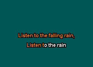 Listen to the falling rain,

Listen to the rain