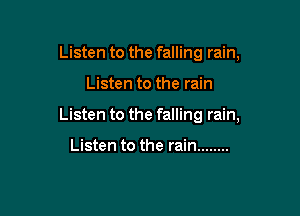 Listen to the falling rain,

Listen to the rain

Listen to the falling rain,

Listen to the rain ........