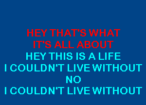 HEY THIS IS A LIFE
I COULDN'T LIVEWITHOUT

NO
I COULDN'T LIVE WITHOUT