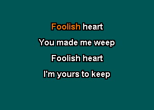 Foolish heart

You made me weep

Foolish heart

I'm yours to keep