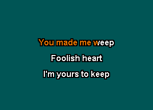 You made me weep

Foolish heart

I'm yours to keep